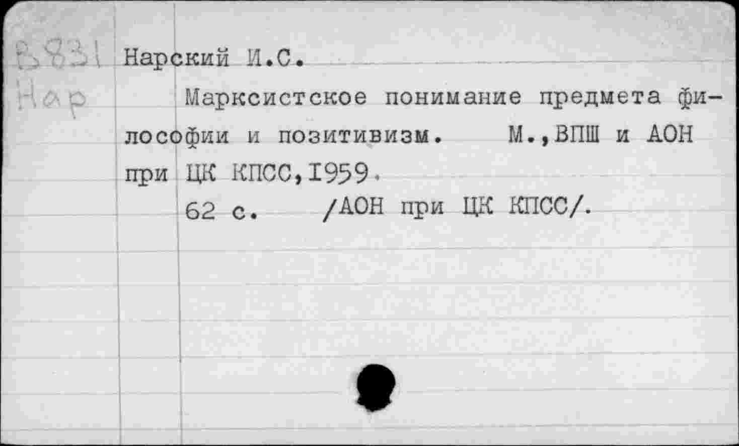 ﻿Царский И.С.
Марксистское понимание предмета фи лософии и позитивизм. М.,ВПШ и ДОН при ЦК КПСС,1959-
62 с. /АОН при ЦК КПСС/.